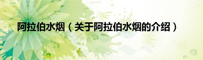 阿拉伯水烟(关于阿拉伯水烟的介绍) 阿拉伯水烟(关于阿拉伯水烟的介绍)